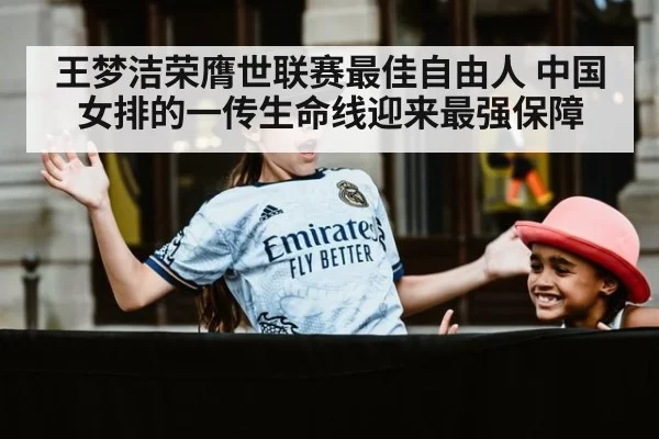 王梦洁荣膺世联赛最佳自由人 中国女排的一传生命线迎来最强保障