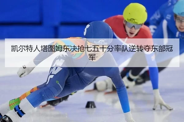 凯尔特人塔图姆东决抢七五十分率队逆转夺东部冠军