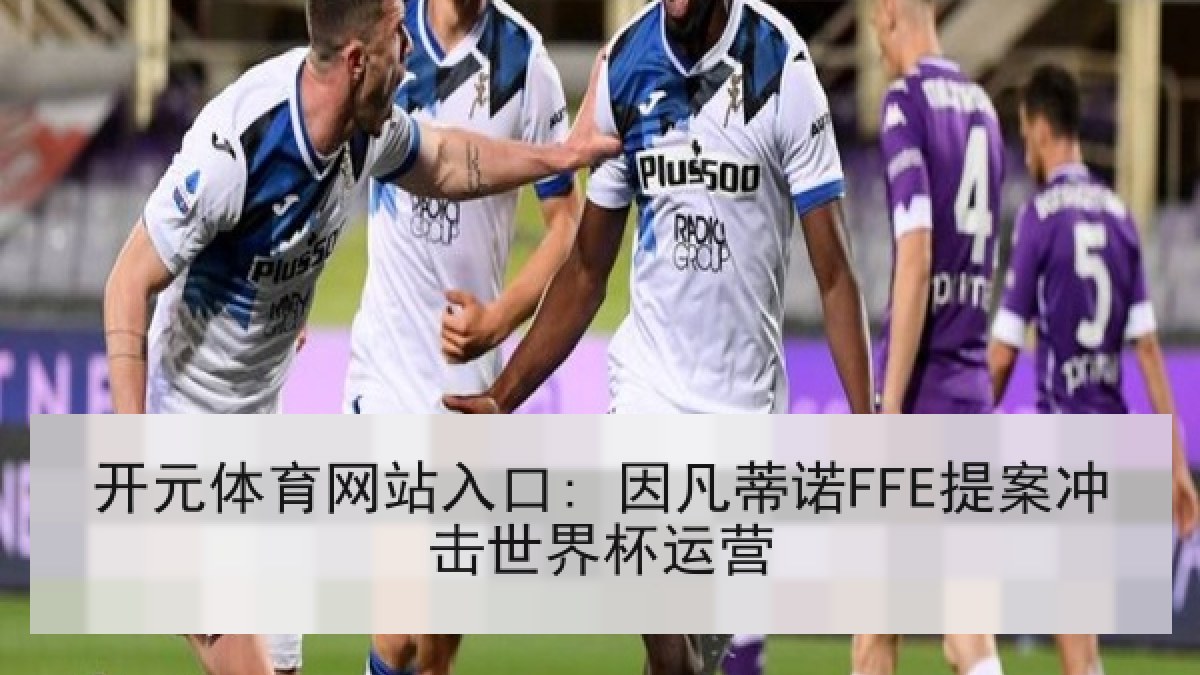 开元体育网站入口: 因凡蒂诺FFE提案冲击世界杯运营 开元体育网站入口: 因凡蒂诺FFE提案冲击世界杯运营