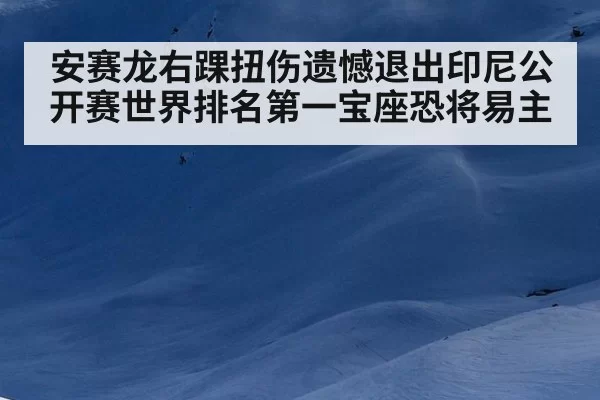 安赛龙右踝扭伤遗憾退出印尼公开赛世界排名第一宝座恐将易主