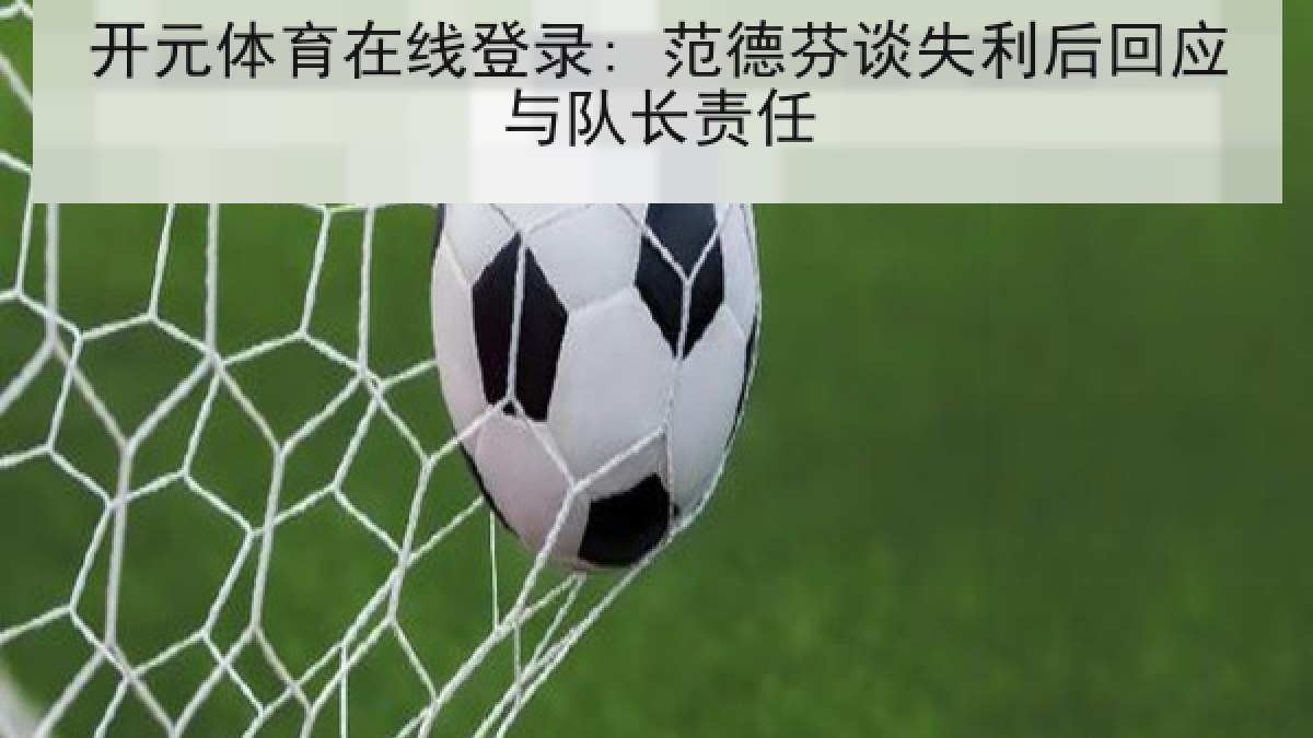 开元体育在线登录: 范德芬谈失利后回应与队长责任 开元体育在线登录: 范德芬谈失利后回应与队长责任