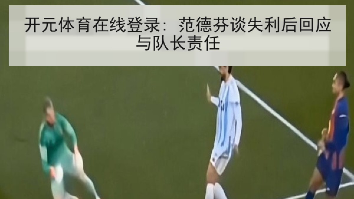 开元体育在线登录: 范德芬谈失利后回应与队长责任